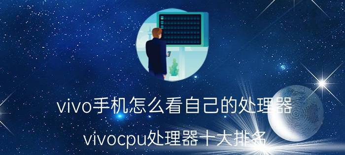 vivo手机怎么看自己的处理器 vivocpu处理器十大排名？